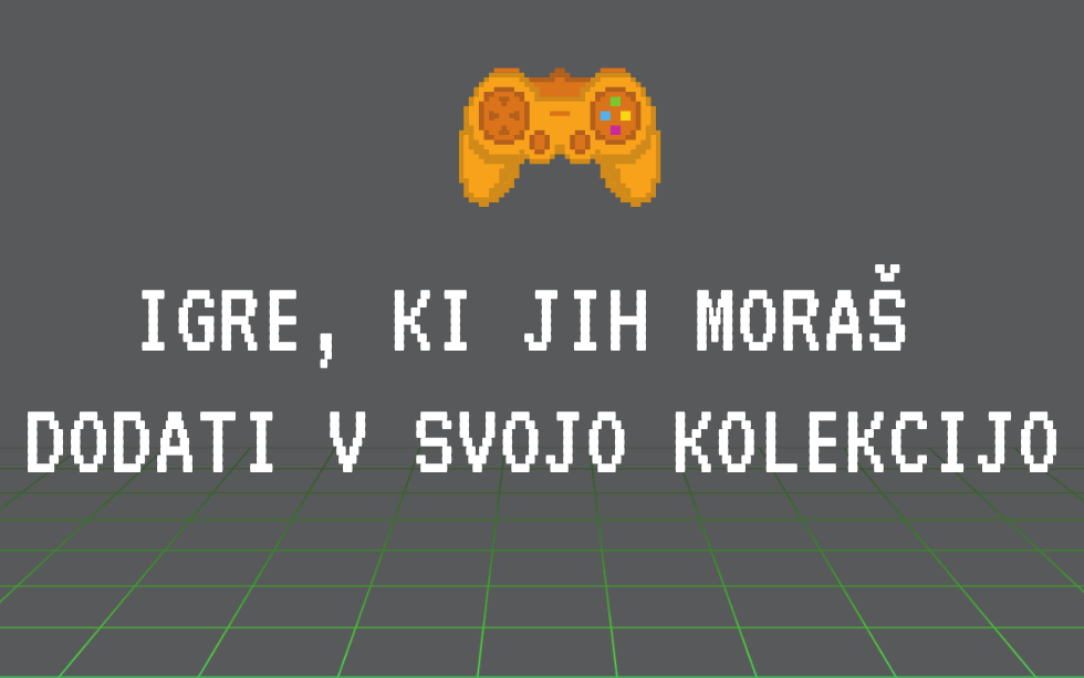 Igre, ki jih moraš imeti v svoji zbirki
